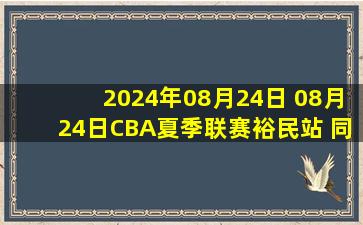 2024年08月24日 08月24日CBA夏季联赛裕民站 同曦88 - 101新疆 全场集锦